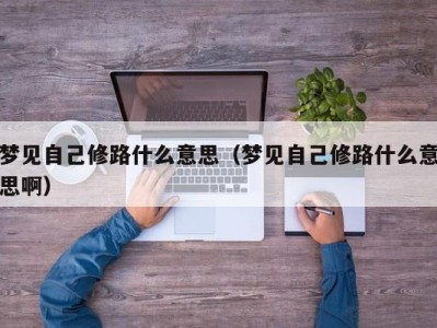 深圳梦见自己修路什么意思（梦见自己修路什么意思啊）