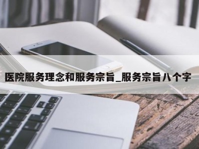 深圳医院服务理念和服务宗旨_服务宗旨八个字 