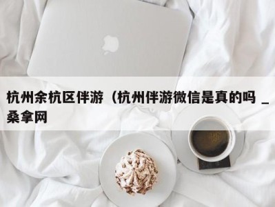 深圳杭州余杭区伴游（杭州伴游微信是真的吗 _桑拿网