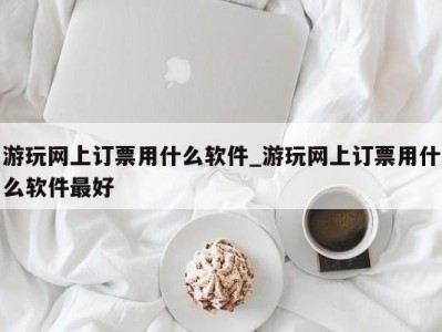 深圳游玩网上订票用什么软件_游玩网上订票用什么软件最好 