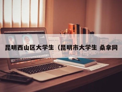 深圳昆明西山区大学生（昆明市大学生 桑拿网