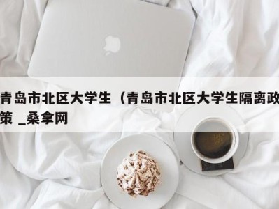 深圳青岛市北区大学生（青岛市北区大学生隔离政策 _桑拿网