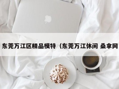 深圳东莞万江区精品模特（东莞万江休闲 桑拿网