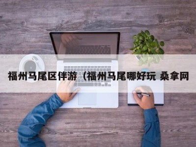 深圳福州马尾区伴游（福州马尾哪好玩 桑拿网