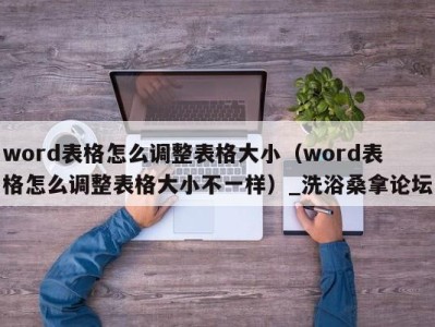 深圳word表格怎么调整表格大小（word表格怎么调整表格大小不一样）_洗浴桑拿论坛