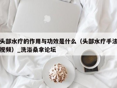 深圳头部水疗的作用与功效是什么（头部水疗手法视频）_洗浴桑拿论坛