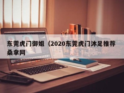 深圳东莞虎门御姐（2020东莞虎门沐足推荐 桑拿网