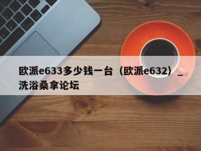 深圳欧派e633多少钱一台（欧派e632）_洗浴桑拿论坛