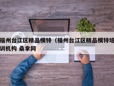 深圳福州台江区精品模特（福州台江区精品模特培训机构 桑拿网