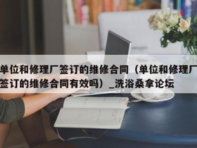 深圳单位和修理厂签订的维修合同（单位和修理厂签订的维修合同有效吗）_洗浴桑拿论坛