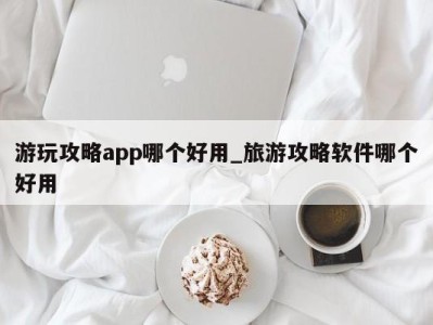 深圳游玩攻略app哪个好用_旅游攻略软件哪个好用 