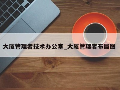 深圳大厦管理者技术办公室_大厦管理者布局图 