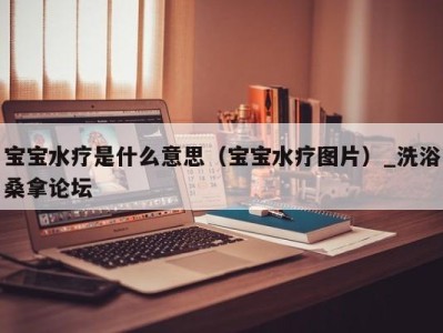 深圳宝宝水疗是什么意思（宝宝水疗图片）_洗浴桑拿论坛