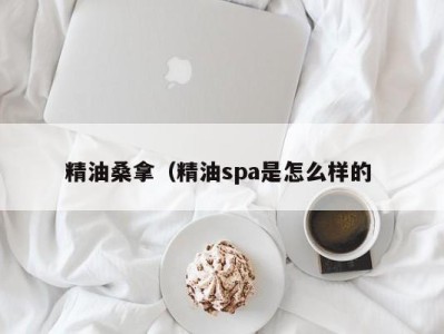 深圳精油桑拿（精油spa是怎么样的 