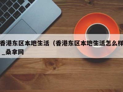 深圳香港东区本地生活（香港东区本地生活怎么样 _桑拿网