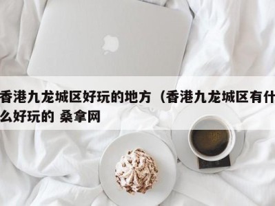 深圳香港九龙城区好玩的地方（香港九龙城区有什么好玩的 桑拿网