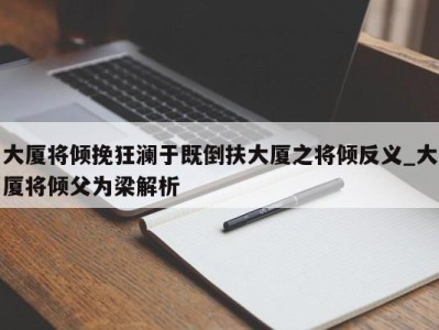 深圳大厦将倾挽狂澜于既倒扶大厦之将倾反义_大厦将倾父为梁解析 