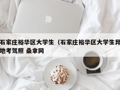 深圳石家庄裕华区大学生（石家庄裕华区大学生异地考驾照 桑拿网