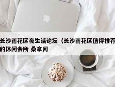 深圳长沙雨花区夜生活论坛（长沙雨花区值得推荐的休闲会所 桑拿网