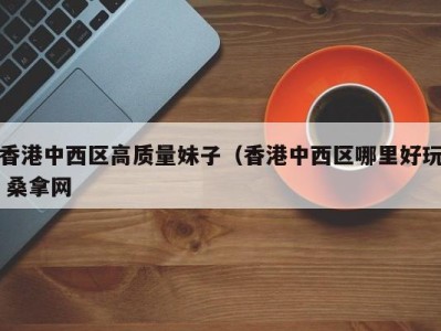 深圳香港中西区高质量妹子（香港中西区哪里好玩 桑拿网