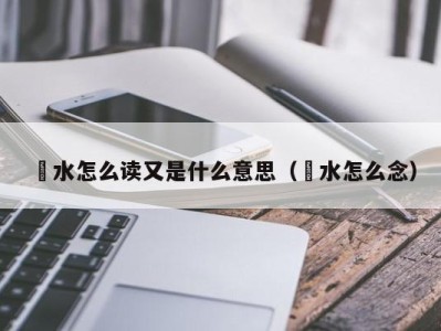 深圳洑水怎么读又是什么意思（濩水怎么念）