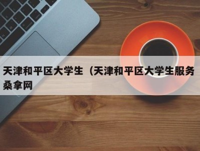 深圳天津和平区大学生（天津和平区大学生服务 桑拿网