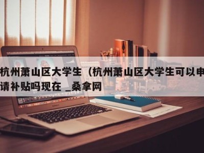 深圳杭州萧山区大学生（杭州萧山区大学生可以申请补贴吗现在 _桑拿网