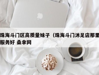 深圳珠海斗门区高质量妹子（珠海斗门沐足店那里服务好 桑拿网