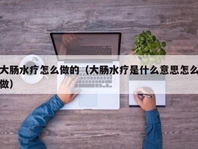 深圳大肠水疗怎么做的（大肠水疗是什么意思怎么做）