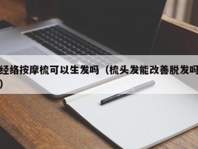 深圳经络按摩梳可以生发吗（梳头发能改善脱发吗）