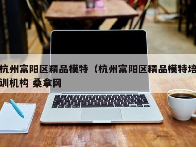 深圳杭州富阳区精品模特（杭州富阳区精品模特培训机构 桑拿网