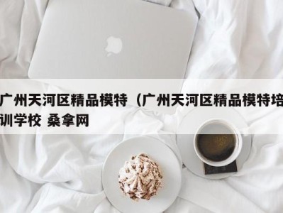 深圳广州天河区精品模特（广州天河区精品模特培训学校 桑拿网