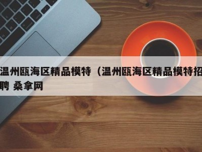 深圳温州瓯海区精品模特（温州瓯海区精品模特招聘 桑拿网