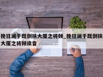 深圳挽狂澜于既倒扶大厦之将倾_挽狂澜于既倒扶大厦之将倾读音 