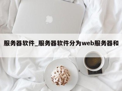 深圳服务器软件_服务器软件分为web服务器和 