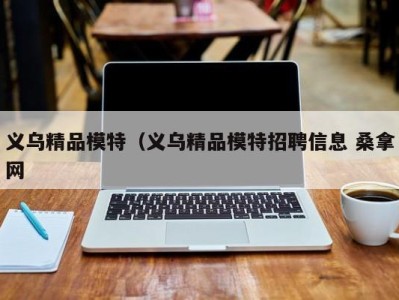 深圳义乌精品模特（义乌精品模特招聘信息 桑拿网