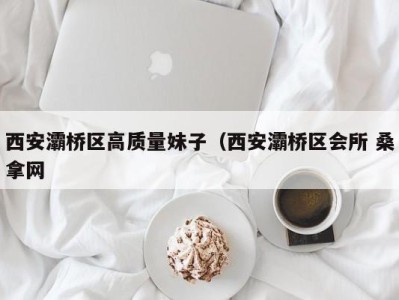 深圳西安灞桥区高质量妹子（西安灞桥区会所 桑拿网