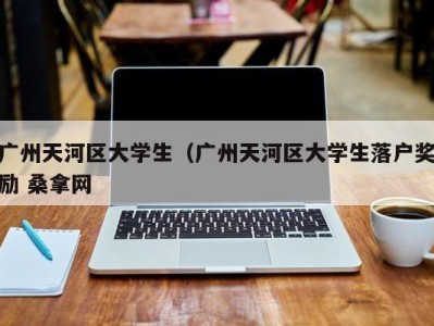 深圳广州天河区大学生（广州天河区大学生落户奖励 桑拿网