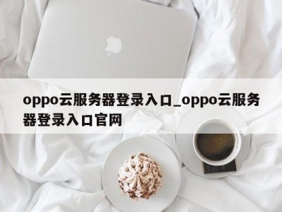 深圳oppo云服务器登录入口_oppo云服务器登录入口官网 