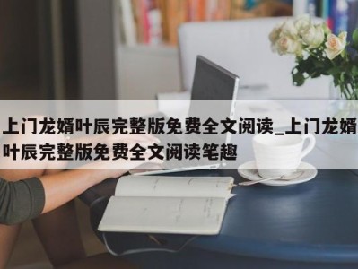 深圳上门龙婿叶辰完整版免费全文阅读_上门龙婿叶辰完整版免费全文阅读笔趣 