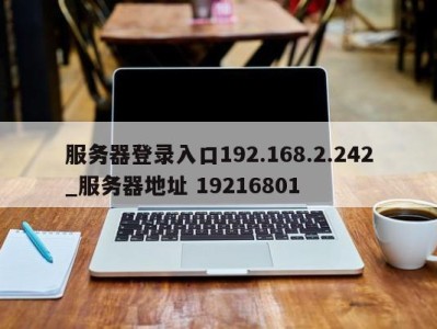 深圳服务器登录入口192.168.2.242_服务器地址 19216801 