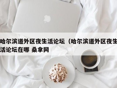 深圳哈尔滨道外区夜生活论坛（哈尔滨道外区夜生活论坛在哪 桑拿网