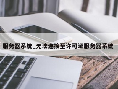 深圳服务器系统_无法连接至许可证服务器系统 