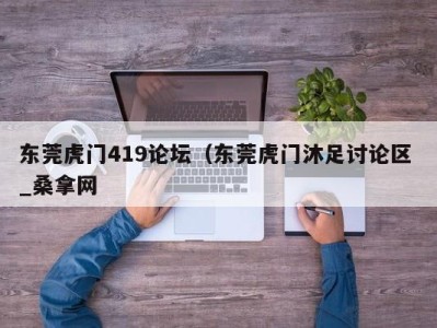 深圳东莞虎门419论坛（东莞虎门沐足讨论区 _桑拿网