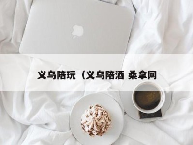 深圳义乌陪玩（义乌陪酒 桑拿网