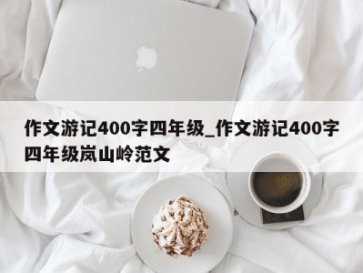 深圳作文游记400字四年级_作文游记400字四年级岚山岭范文 