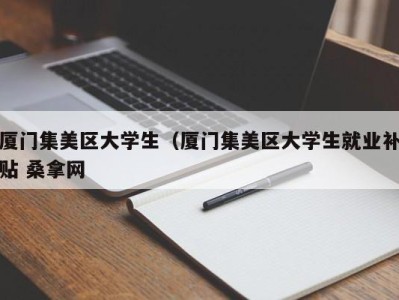 深圳厦门集美区大学生（厦门集美区大学生就业补贴 桑拿网