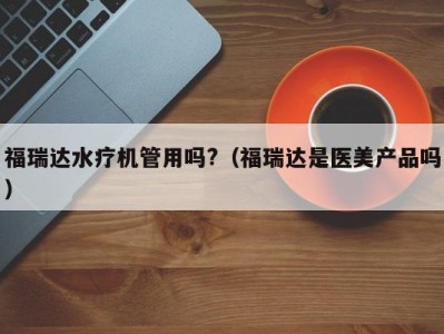 深圳福瑞达水疗机管用吗?（福瑞达是医美产品吗）