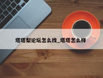 深圳塔塔梨论坛怎么找_塔塔怎么样 