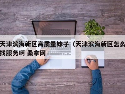 深圳天津滨海新区高质量妹子（天津滨海新区怎么找服务啊 桑拿网